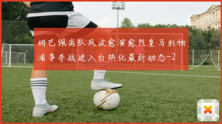 姆巴佩离队风波愈演愈烈皇马利物浦争夺战进入白热化最新动态