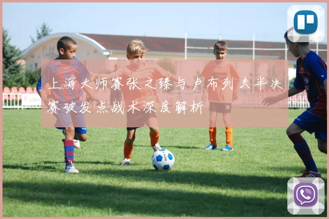 上海大师赛张之臻与卢布列夫半决赛破发点战术深度解析