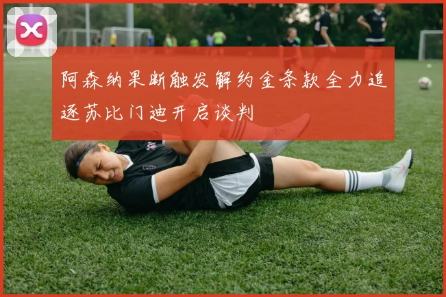 阿森纳果断触发解约金条款全力追逐苏比门迪开启谈判