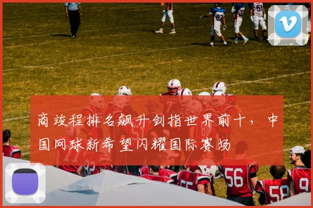 商竣程排名飙升剑指世界前十,中国网球新希望闪耀国际赛场