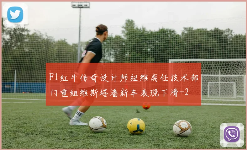 F1红牛传奇设计师纽维离任技术部门重组维斯塔潘新车表现下滑