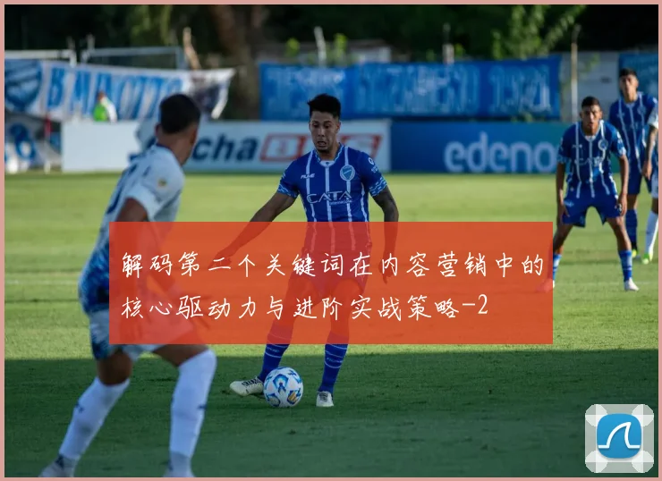 解码第二个关键词在内容营销中的核心驱动力与进阶实战策略