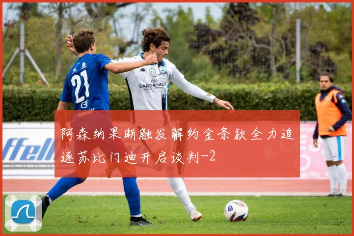 阿森纳果断触发解约金条款全力追逐苏比门迪开启谈判