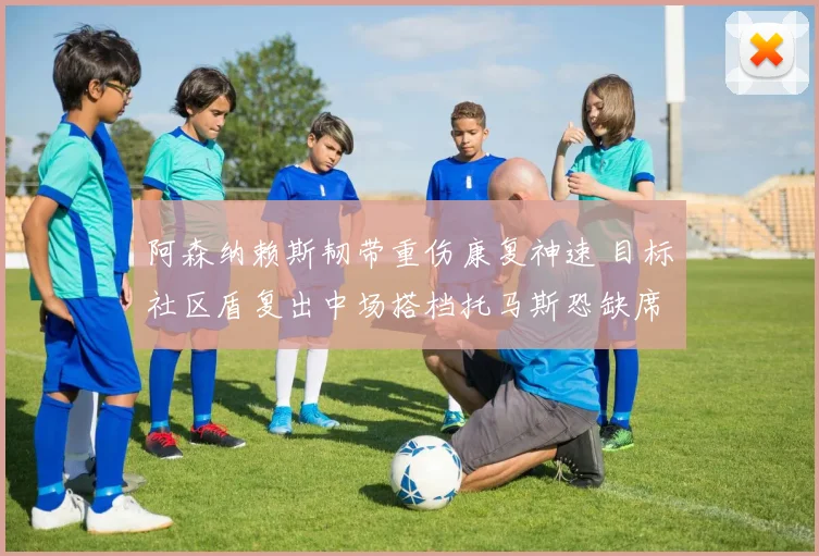 阿森纳赖斯韧带重伤康复神速 目标社区盾复出中场搭档托马斯恐缺席