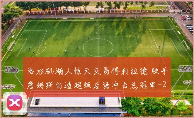 洛杉矶湖人惊天交易得利拉德 联手詹姆斯打造超级后场冲击总冠军