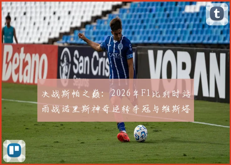 决战斯帕之巅：2026年F1比利时站雨战诺里斯神奇逆转夺冠与维斯塔潘策略博弈全解析
