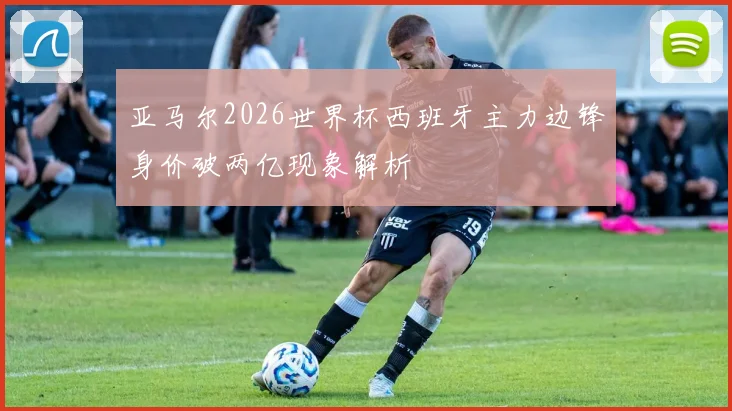 亚马尔2026世界杯西班牙主力边锋身价破两亿现象解析