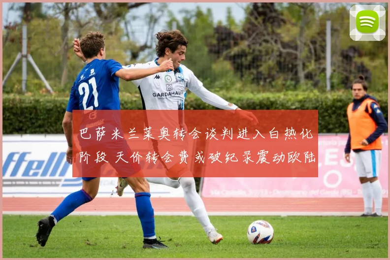 巴萨米兰莱奥转会谈判进入白热化阶段 天价转会费或破纪录震动欧陆