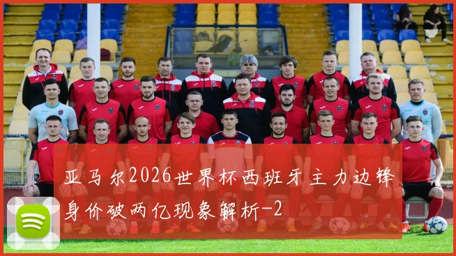 亚马尔2026世界杯西班牙主力边锋身价破两亿现象解析