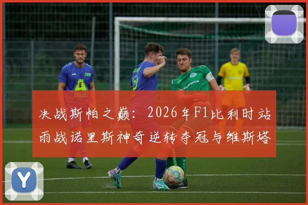 决战斯帕之巅：2026年F1比利时站雨战诺里斯神奇逆转夺冠与维斯塔潘策略博弈全解析