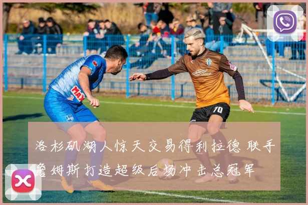 洛杉矶湖人惊天交易得利拉德 联手詹姆斯打造超级后场冲击总冠军