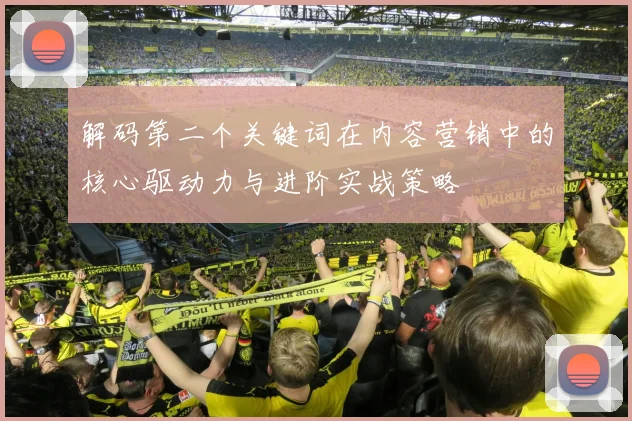 解码第二个关键词在内容营销中的核心驱动力与进阶实战策略