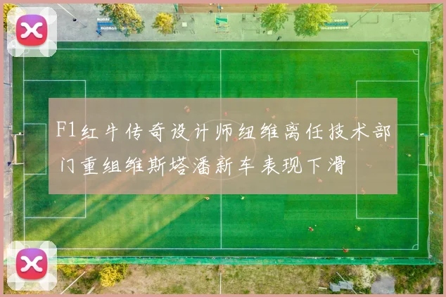F1红牛传奇设计师纽维离任技术部门重组维斯塔潘新车表现下滑