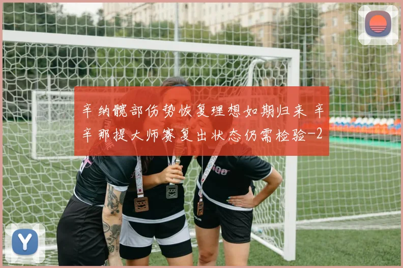 辛纳髋部伤势恢复理想如期归来 辛辛那提大师赛复出状态仍需检验