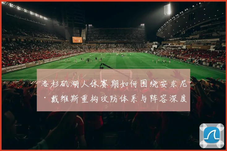 洛杉矶湖人休赛期如何围绕安东尼·戴维斯重构攻防体系与阵容深度